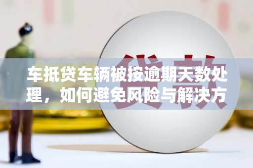 壮围车抵贷车辆被按逾期天数处理，如何避免风险与解决方案