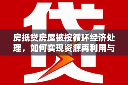 仁德房抵贷房屋被按循环经济处理，如何实现资源再利用与金融创新？