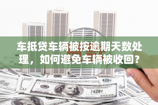 城北车抵贷车辆被按逾期天数处理，如何避免车辆被收回？