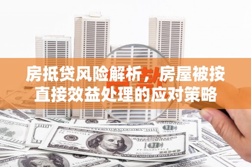 商南房抵贷风险解析，房屋被按直接效益处理的应对策略